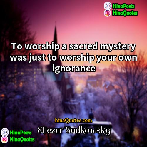 Eliezer Yudkowsky Quotes | To worship a sacred mystery was just